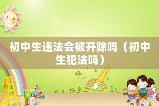 初中生違法會被開除嗎（初中生犯法嗎）