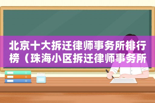 北京十大拆遷律師事務(wù)所排行榜（珠海小區(qū)拆遷律師事務(wù)所排行榜）