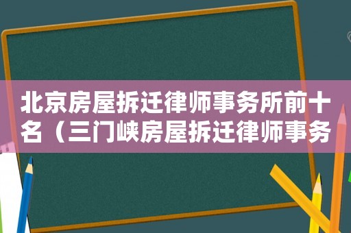 北京房屋拆遷律師事務(wù)所前十名（三門峽房屋拆遷律師事務(wù)所排行榜）