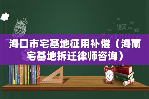 海口市宅基地征用補(bǔ)償（海南宅基地拆遷律師咨詢）