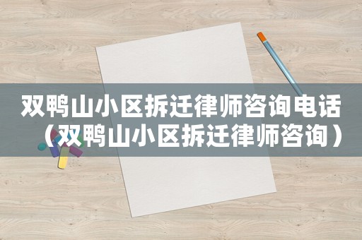 雙鴨山小區(qū)拆遷律師咨詢電話（雙鴨山小區(qū)拆遷律師咨詢）