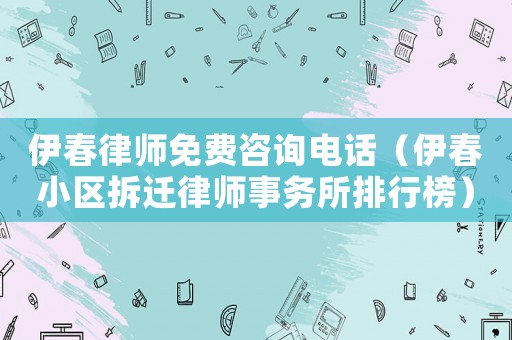 伊春律師免費咨詢電話（伊春小區(qū)拆遷律師事務(wù)所排行榜）