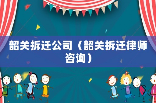 韶關拆遷公司（韶關拆遷律師咨詢）