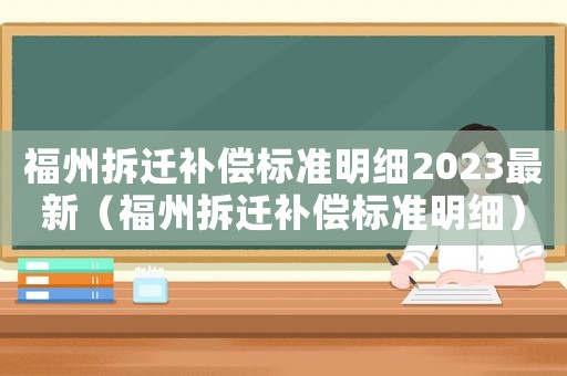 福州拆遷補(bǔ)償標(biāo)準(zhǔn)明細(xì)2023最新（福州拆遷補(bǔ)償標(biāo)準(zhǔn)明細(xì)）