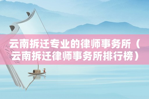 云南拆遷專業的律師事務所（云南拆遷律師事務所排行榜）