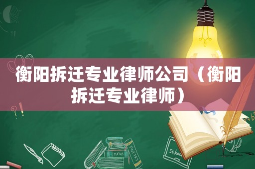 衡陽拆遷專業(yè)律師公司（衡陽拆遷專業(yè)律師）