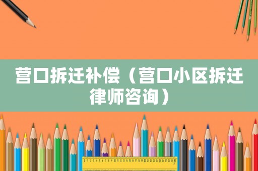 營口拆遷補償（營口小區拆遷律師咨詢）