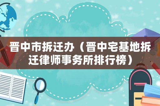 晉中市拆遷辦（晉中宅基地拆遷律師事務(wù)所排行榜）