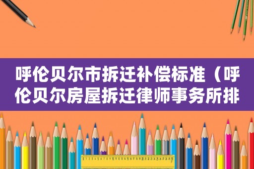 呼倫貝爾市拆遷補償標準（呼倫貝爾房屋拆遷律師事務所排行榜）