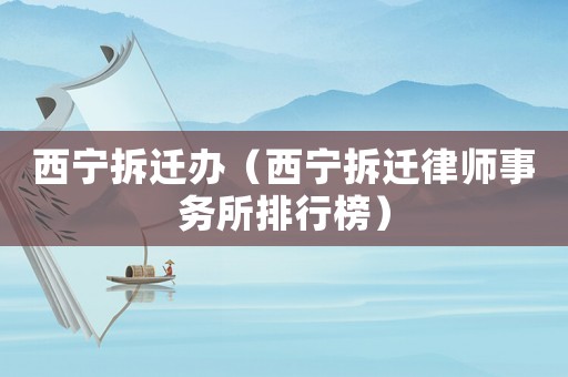 西寧拆遷辦（西寧拆遷律師事務(wù)所排行榜）