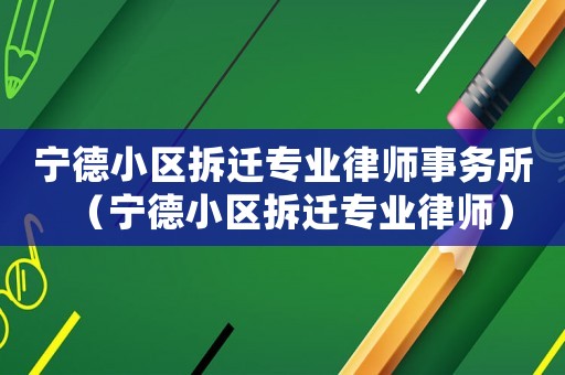 寧德小區拆遷專業律師事務所（寧德小區拆遷專業律師）