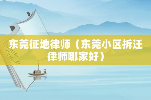 東莞征地律師（東莞小區(qū)拆遷律師哪家好）