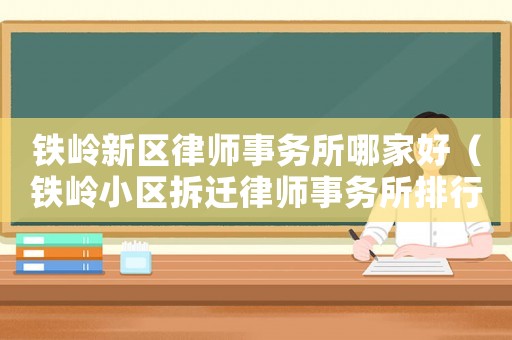 鐵嶺新區(qū)律師事務(wù)所哪家好（鐵嶺小區(qū)拆遷律師事務(wù)所排行榜）