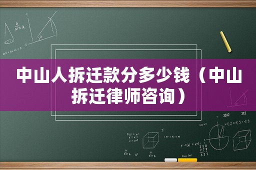 中山人拆遷款分多少錢（中山拆遷律師咨詢）