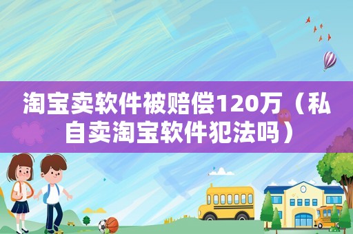 淘寶賣軟件被賠償120萬（私自賣淘寶軟件犯法嗎）