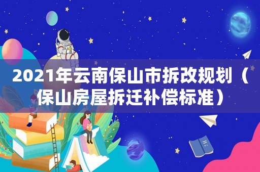 2021年云南保山市拆改規(guī)劃（保山房屋拆遷補(bǔ)償標(biāo)準(zhǔn)）