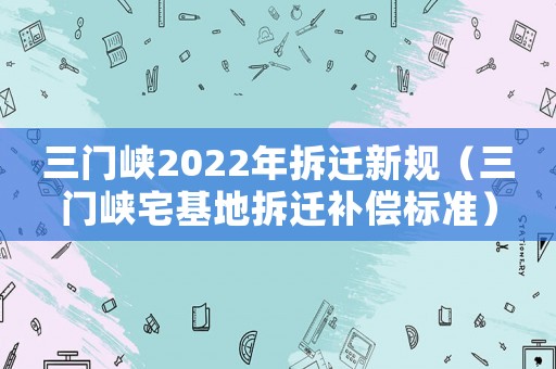 三門峽2022年拆遷新規（三門峽宅基地拆遷補償標準）