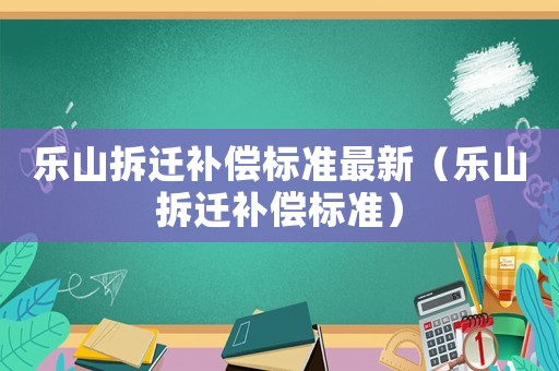 樂山拆遷補償標準最新（樂山拆遷補償標準）