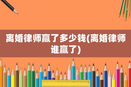 離婚律師贏了多少錢(離婚律師誰贏了)