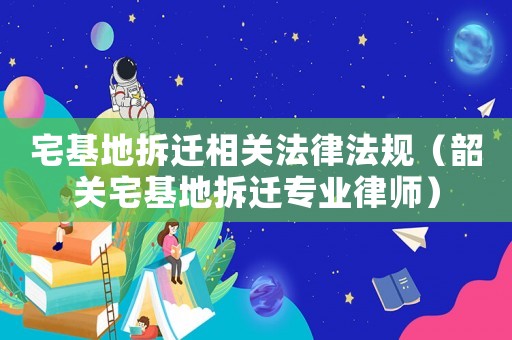 宅基地拆遷相關(guān)法律法規(guī)（韶關(guān)宅基地拆遷專業(yè)律師）