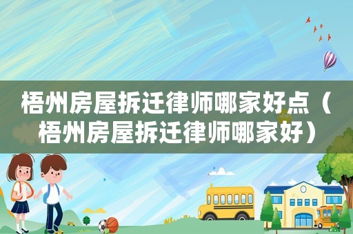 梧州房屋拆遷律師哪家好點（梧州房屋拆遷律師哪家好）