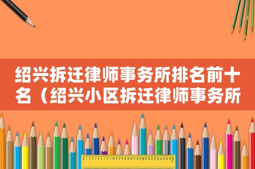 紹興拆遷律師事務所排名前十名（紹興小區拆遷律師事務所排行榜）