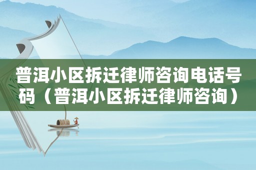 普洱小區拆遷律師咨詢電話號碼（普洱小區拆遷律師咨詢）
