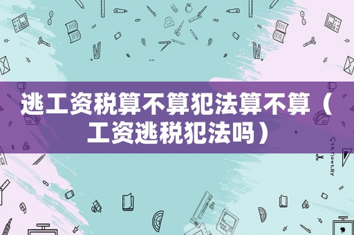 逃工資稅算不算犯法算不算（工資逃稅犯法嗎）