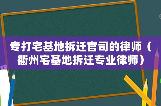 專打宅基地拆遷官司的律師（衢州宅基地拆遷專業(yè)律師）