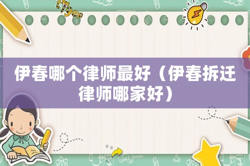 伊春哪個律師最好（伊春拆遷律師哪家好）