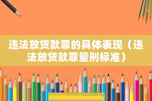 違法放貸款罪的具體表現(xiàn)（違法放貸款罪量刑標(biāo)準(zhǔn)）