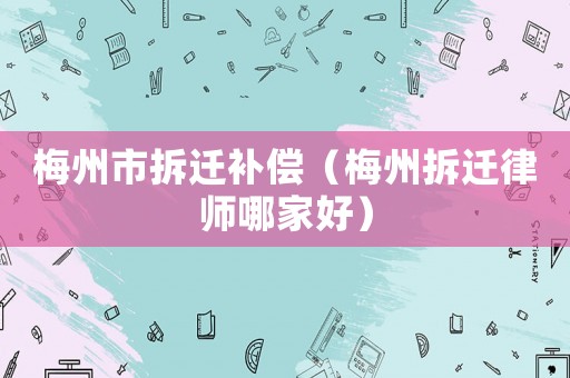 梅州市拆遷補償（梅州拆遷律師哪家好）
