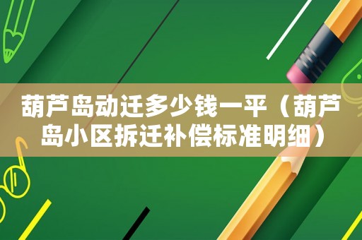 葫蘆島動(dòng)遷多少錢一平（葫蘆島小區(qū)拆遷補(bǔ)償標(biāo)準(zhǔn)明細(xì)）