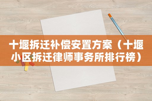 十堰拆遷補償安置方案（十堰小區拆遷律師事務所排行榜）