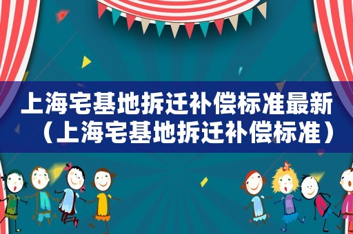 上海宅基地拆遷補償標準最新（上海宅基地拆遷補償標準）