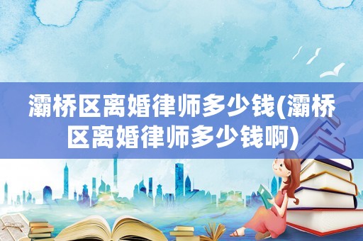 灞橋區離婚律師多少錢(灞橋區離婚律師多少錢啊)