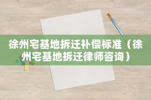 徐州宅基地拆遷補(bǔ)償標(biāo)準(zhǔn)（徐州宅基地拆遷律師咨詢）
