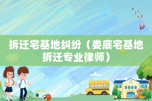 拆遷宅基地糾紛（婁底宅基地拆遷專業(yè)律師）