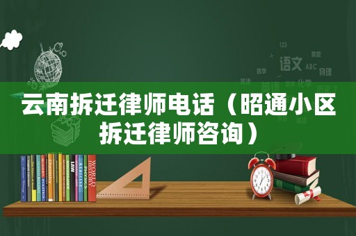 云南拆遷律師電話（昭通小區拆遷律師咨詢）