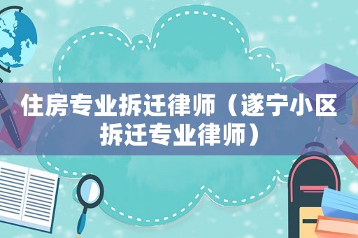 住房專業拆遷律師（遂寧小區拆遷專業律師）