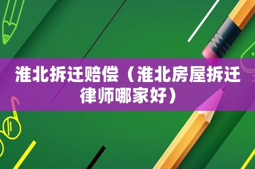 淮北拆遷賠償（淮北房屋拆遷律師哪家好）