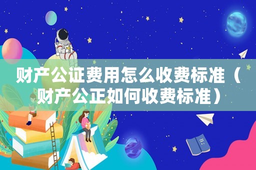 財產公證費用怎么收費標準（財產公正如何收費標準）