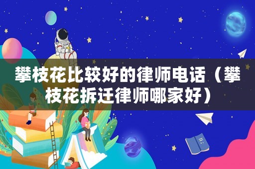 攀枝花比較好的律師電話（攀枝花拆遷律師哪家好）