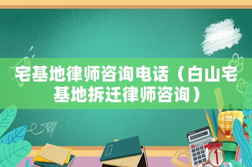 宅基地律師咨詢電話（白山宅基地拆遷律師咨詢）