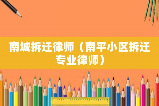 南城拆遷律師（南平小區(qū)拆遷專業(yè)律師）