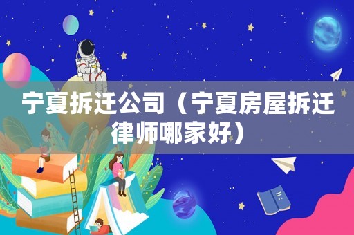 寧夏拆遷公司（寧夏房屋拆遷律師哪家好）