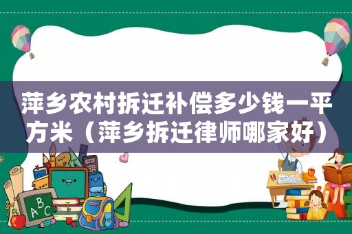 萍鄉農村拆遷補償多少錢一平方米（萍鄉拆遷律師哪家好）