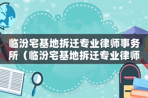 臨汾宅基地拆遷專業律師事務所（臨汾宅基地拆遷專業律師）