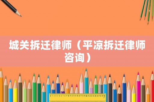 城關(guān)拆遷律師（平?jīng)霾疬w律師咨詢）