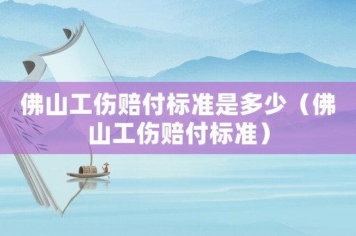 佛山工傷賠付標準是多少（佛山工傷賠付標準）